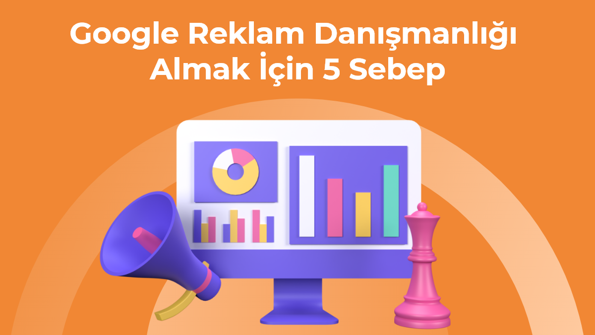 Google Reklam Danışmanlığı Almak İçin 5 Sebep